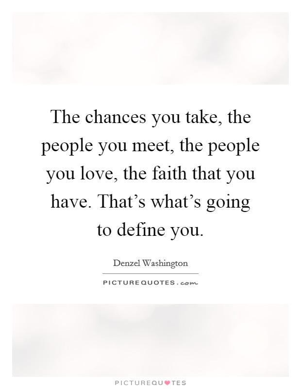 The chances you take, the people you meet, the people you love, the faith that you have. That's what's going to define you. Picture Quote #1