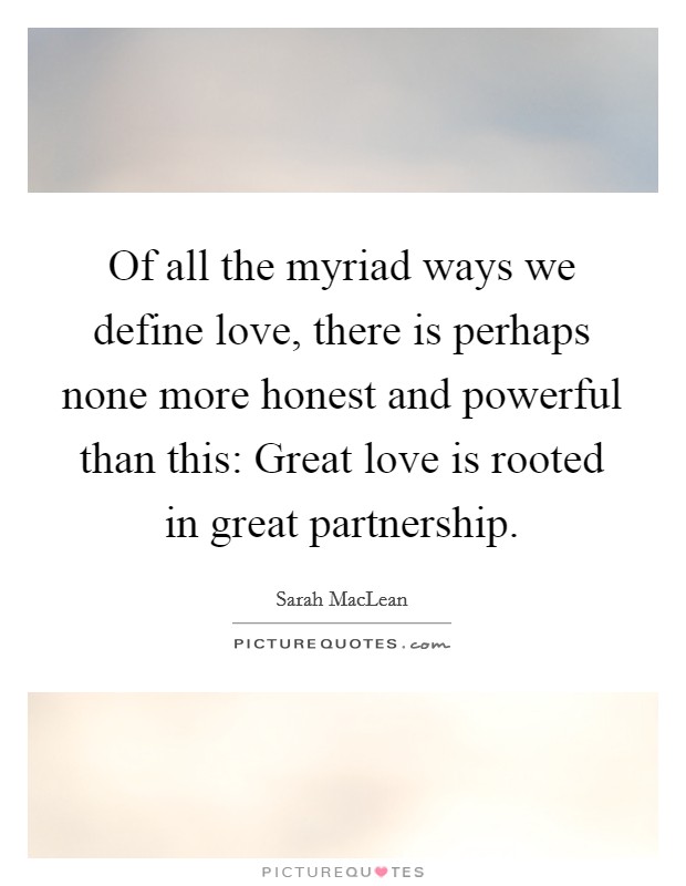 Of all the myriad ways we define love, there is perhaps none more honest and powerful than this: Great love is rooted in great partnership. Picture Quote #1