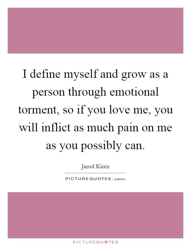 I define myself and grow as a person through emotional torment, so if you love me, you will inflict as much pain on me as you possibly can. Picture Quote #1