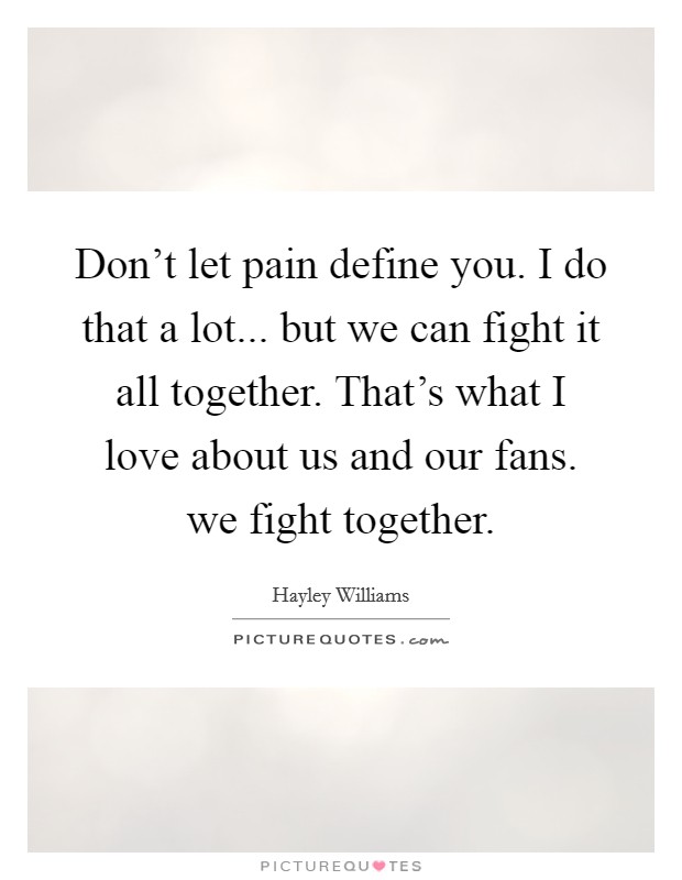 Don't let pain define you. I do that a lot... but we can fight it all together. That's what I love about us and our fans. we fight together. Picture Quote #1