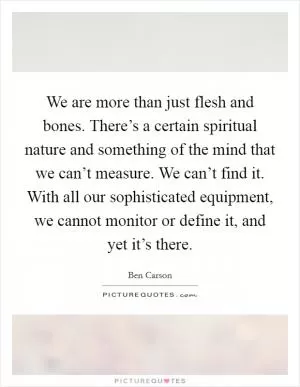 We are more than just flesh and bones. There’s a certain spiritual nature and something of the mind that we can’t measure. We can’t find it. With all our sophisticated equipment, we cannot monitor or define it, and yet it’s there Picture Quote #1