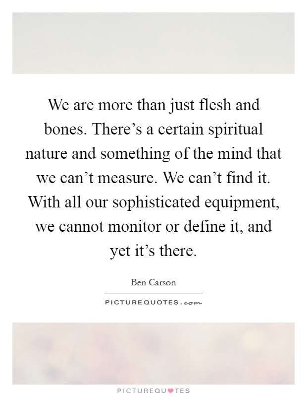 We are more than just flesh and bones. There's a certain spiritual nature and something of the mind that we can't measure. We can't find it. With all our sophisticated equipment, we cannot monitor or define it, and yet it's there. Picture Quote #1