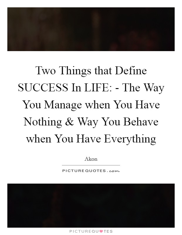 Two Things that Define SUCCESS In LIFE: - The Way You Manage when You Have Nothing and Way You Behave when You Have Everything Picture Quote #1