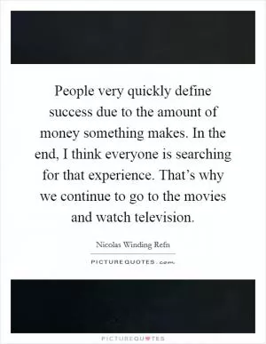 People very quickly define success due to the amount of money something makes. In the end, I think everyone is searching for that experience. That’s why we continue to go to the movies and watch television Picture Quote #1