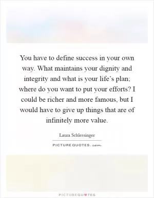 You have to define success in your own way. What maintains your dignity and integrity and what is your life’s plan; where do you want to put your efforts? I could be richer and more famous, but I would have to give up things that are of infinitely more value Picture Quote #1