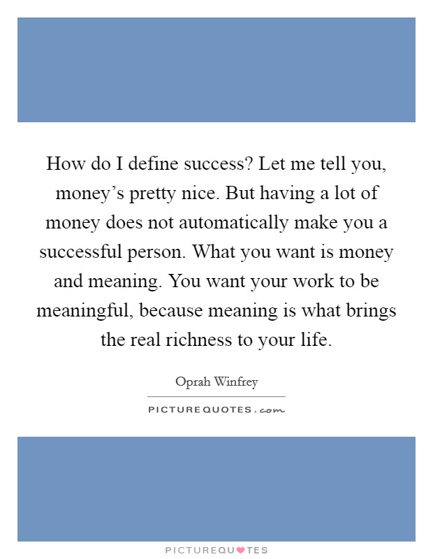 How do I define success? Let me tell you, money's pretty nice. But having a lot of money does not automatically make you a successful person. What you want is money and meaning. You want your work to be meaningful, because meaning is what brings the real richness to your life. Picture Quote #1