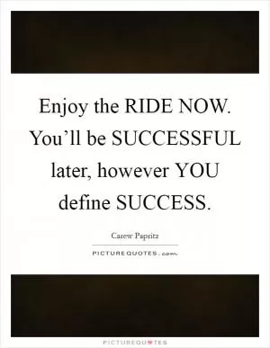 Enjoy the RIDE NOW. You’ll be SUCCESSFUL later, however YOU define SUCCESS Picture Quote #1