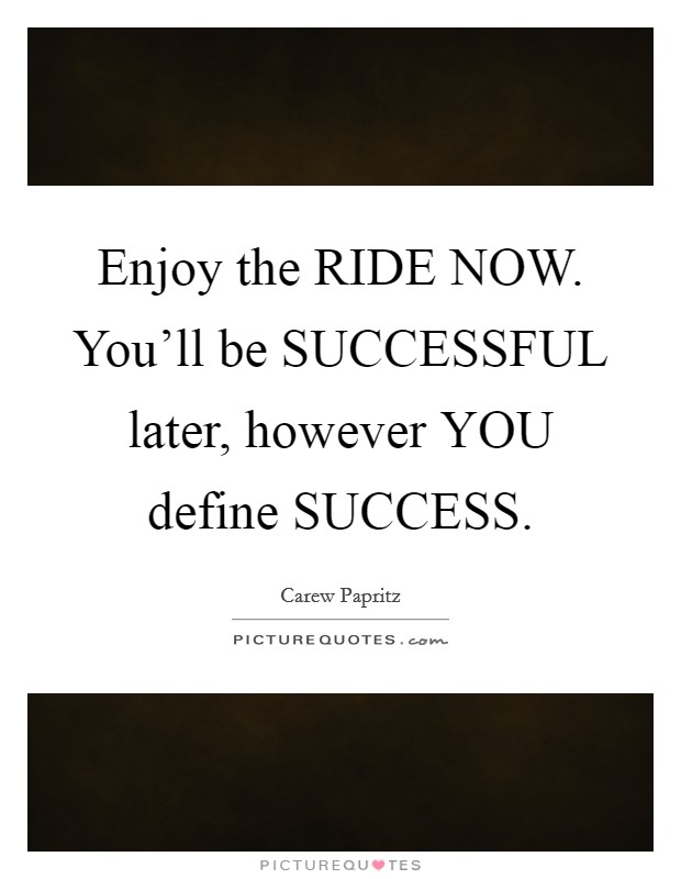 Enjoy the RIDE NOW. You'll be SUCCESSFUL later, however YOU define SUCCESS. Picture Quote #1