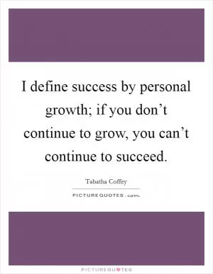 I define success by personal growth; if you don’t continue to grow, you can’t continue to succeed Picture Quote #1