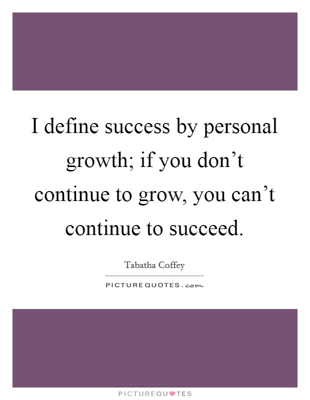 I define success by personal growth; if you don't continue to grow, you can't continue to succeed. Picture Quote #1
