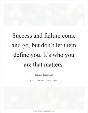 Success and failure come and go, but don’t let them define you. It’s who you are that matters Picture Quote #1