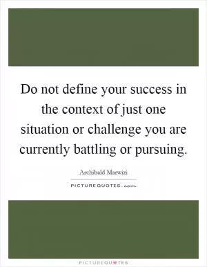 Do not define your success in the context of just one situation or challenge you are currently battling or pursuing Picture Quote #1