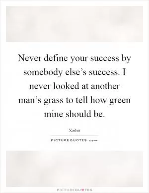 Never define your success by somebody else’s success. I never looked at another man’s grass to tell how green mine should be Picture Quote #1