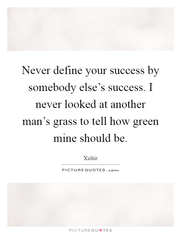 Never define your success by somebody else's success. I never looked at another man's grass to tell how green mine should be. Picture Quote #1
