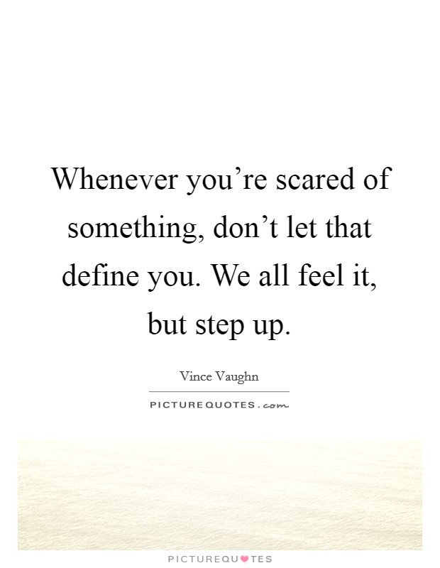 Whenever you're scared of something, don't let that define you. We all feel it, but step up. Picture Quote #1