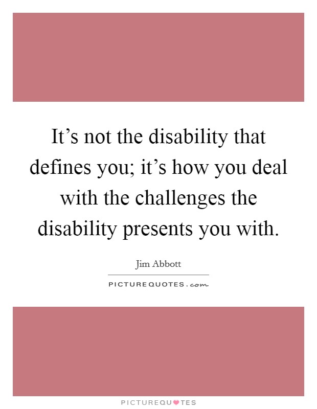 It's not the disability that defines you; it's how you deal with the challenges the disability presents you with. Picture Quote #1