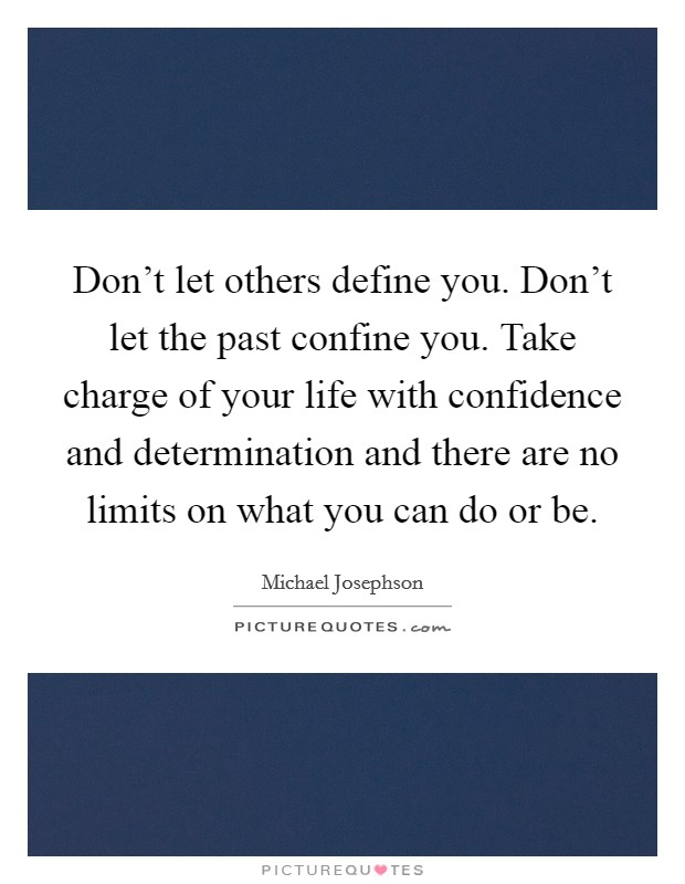 Don't let others define you. Don't let the past confine you. Take charge of your life with confidence and determination and there are no limits on what you can do or be. Picture Quote #1