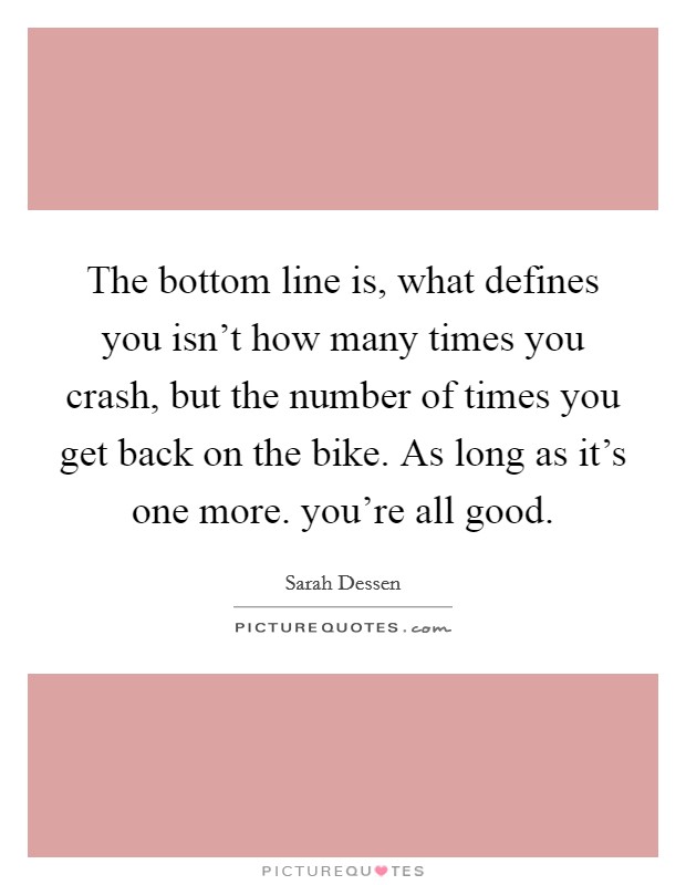 The bottom line is, what defines you isn't how many times you crash, but the number of times you get back on the bike. As long as it's one more. you're all good. Picture Quote #1