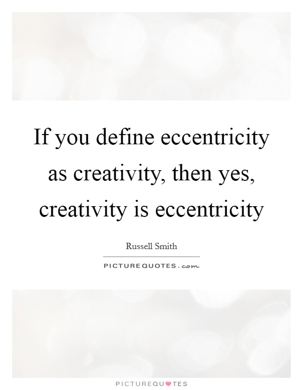 If you define eccentricity as creativity, then yes, creativity is eccentricity Picture Quote #1