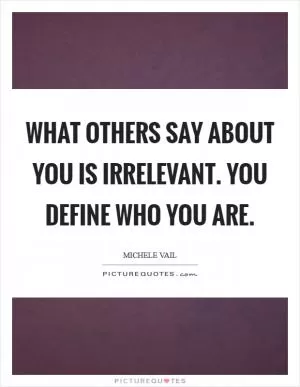 What others say about you is irrelevant. You define who you are Picture Quote #1