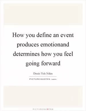 How you define an event produces emotionand determines how you feel going forward Picture Quote #1