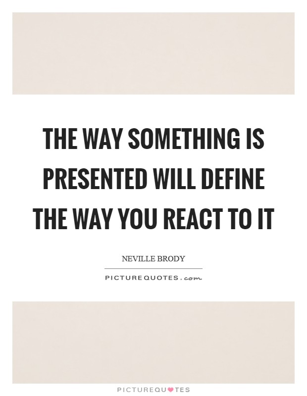 The way something is presented will define the way you react to it Picture Quote #1
