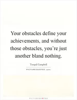 Your obstacles define your achievements, and without those obstacles, you’re just another bland nothing Picture Quote #1