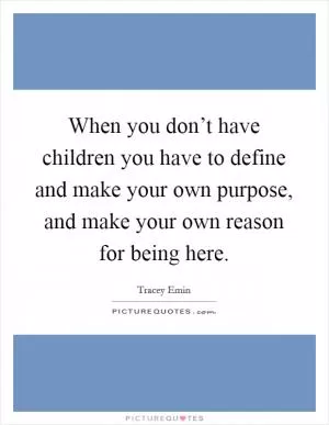 When you don’t have children you have to define and make your own purpose, and make your own reason for being here Picture Quote #1