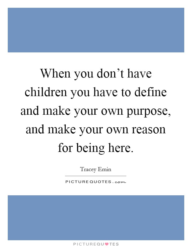 When you don't have children you have to define and make your own purpose, and make your own reason for being here. Picture Quote #1