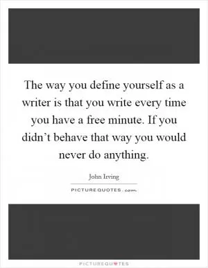 The way you define yourself as a writer is that you write every time you have a free minute. If you didn’t behave that way you would never do anything Picture Quote #1
