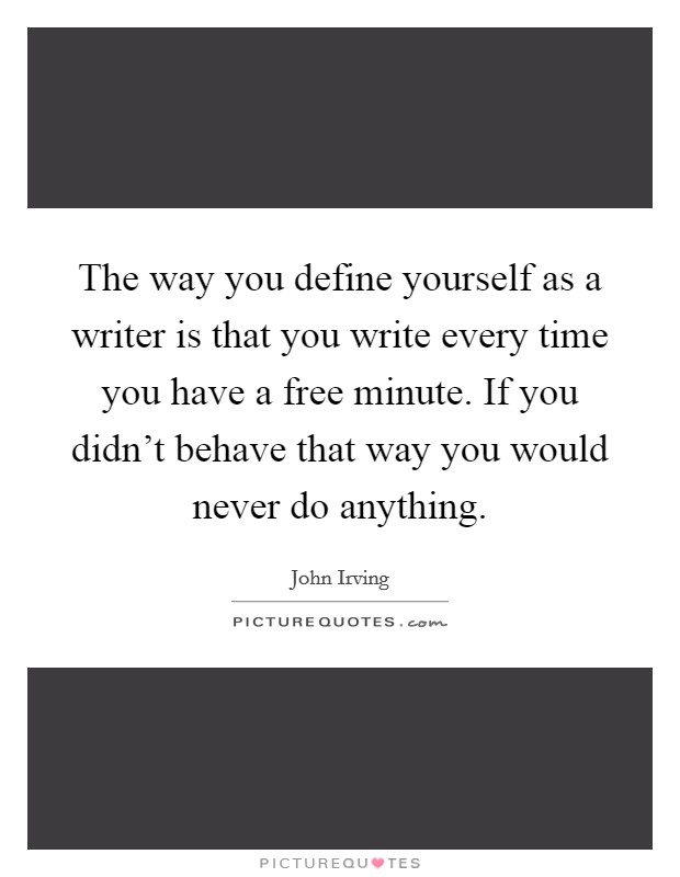 The way you define yourself as a writer is that you write every time you have a free minute. If you didn't behave that way you would never do anything. Picture Quote #1