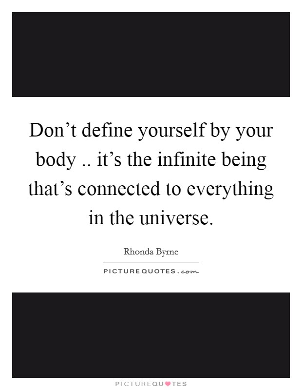 Don't define yourself by your body .. it's the infinite being that's connected to everything in the universe. Picture Quote #1