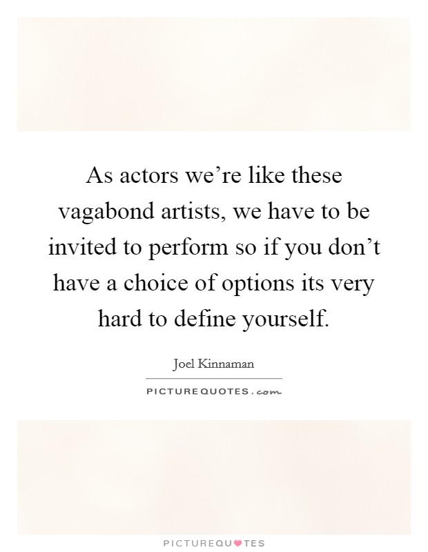 As actors we're like these vagabond artists, we have to be invited to perform so if you don't have a choice of options its very hard to define yourself. Picture Quote #1