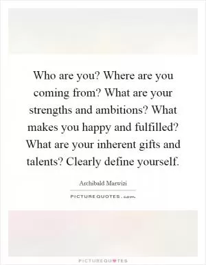Who are you? Where are you coming from? What are your strengths and ambitions? What makes you happy and fulfilled? What are your inherent gifts and talents? Clearly define yourself Picture Quote #1