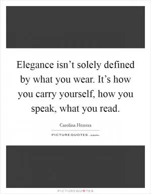 Elegance isn’t solely defined by what you wear. It’s how you carry yourself, how you speak, what you read Picture Quote #1