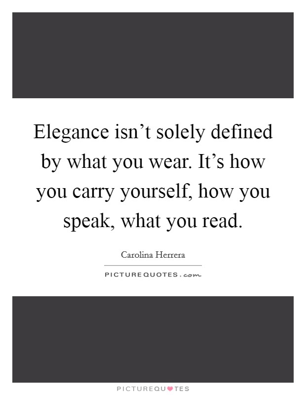 Elegance isn't solely defined by what you wear. It's how you carry yourself, how you speak, what you read. Picture Quote #1
