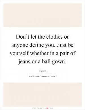 Don’t let the clothes or anyone define you...just be yourself whether in a pair of jeans or a ball gown Picture Quote #1