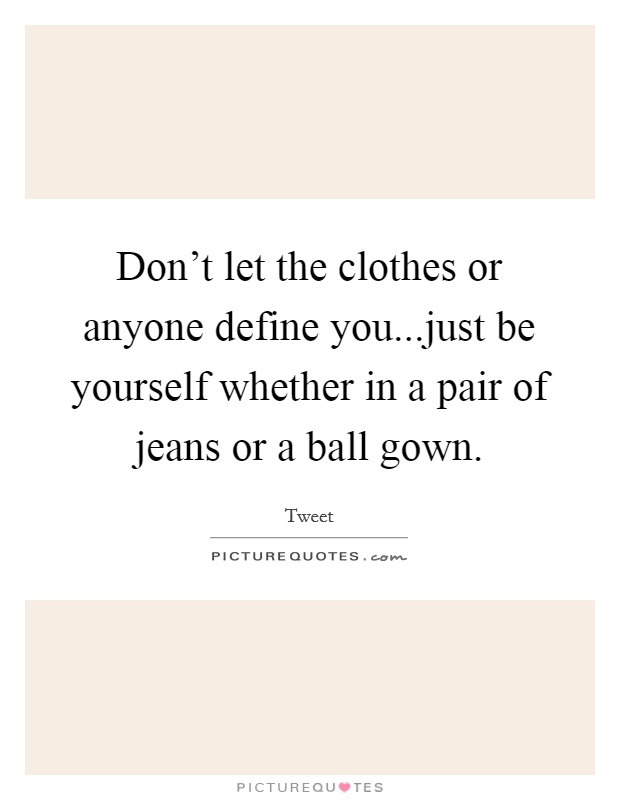 Don't let the clothes or anyone define you...just be yourself whether in a pair of jeans or a ball gown. Picture Quote #1