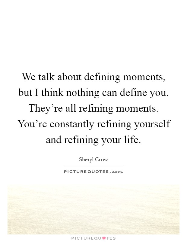 We talk about defining moments, but I think nothing can define you. They're all refining moments. You're constantly refining yourself and refining your life. Picture Quote #1