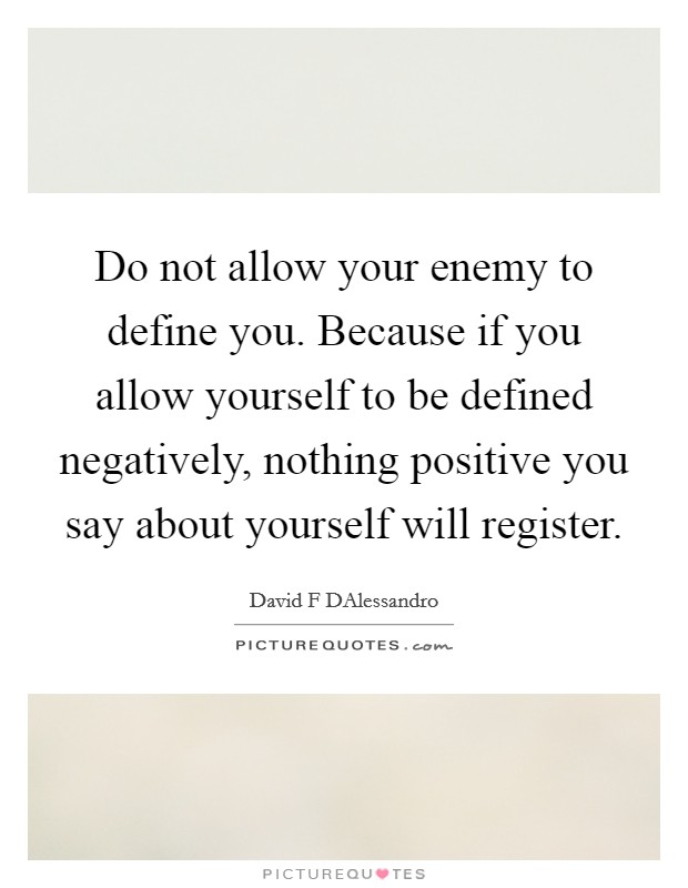 Do not allow your enemy to define you. Because if you allow yourself to be defined negatively, nothing positive you say about yourself will register. Picture Quote #1