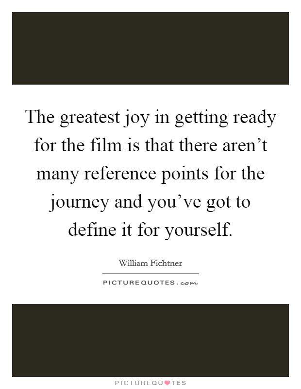 The greatest joy in getting ready for the film is that there aren't many reference points for the journey and you've got to define it for yourself. Picture Quote #1