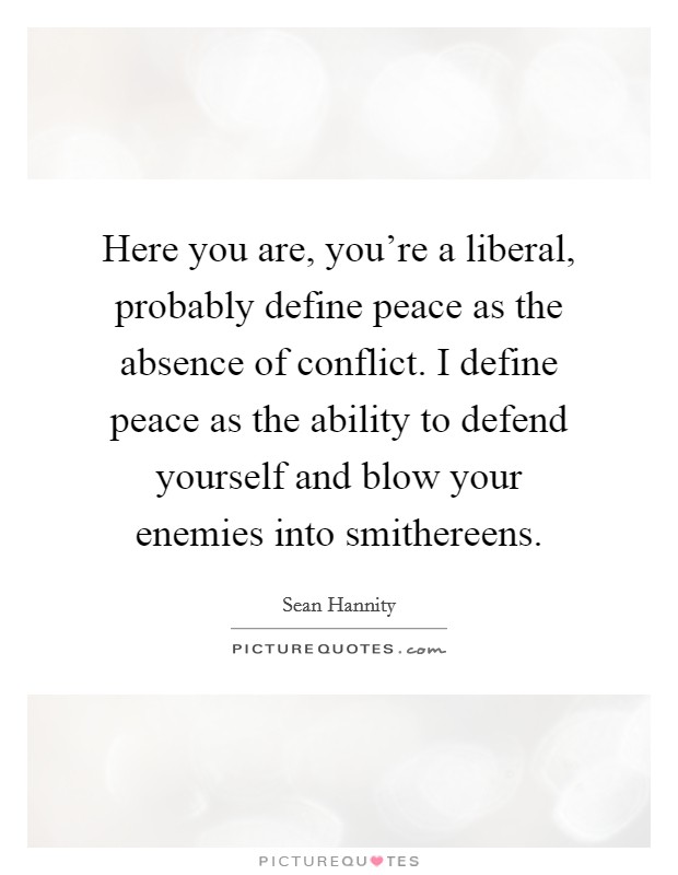 Here you are, you're a liberal, probably define peace as the absence of conflict. I define peace as the ability to defend yourself and blow your enemies into smithereens. Picture Quote #1