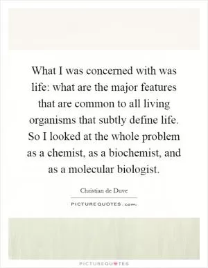 What I was concerned with was life: what are the major features that are common to all living organisms that subtly define life. So I looked at the whole problem as a chemist, as a biochemist, and as a molecular biologist Picture Quote #1