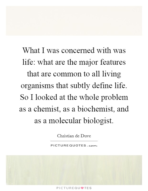 What I was concerned with was life: what are the major features that are common to all living organisms that subtly define life. So I looked at the whole problem as a chemist, as a biochemist, and as a molecular biologist. Picture Quote #1
