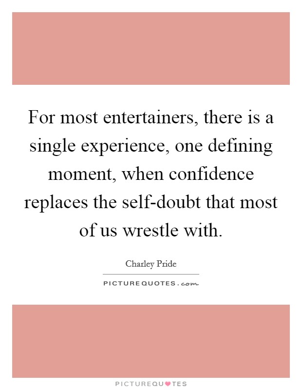 For most entertainers, there is a single experience, one defining moment, when confidence replaces the self-doubt that most of us wrestle with Picture Quote #1