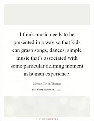 I think music needs to be presented in a way so that kids can grasp songs, dances, simple music that’s associated with some particular defining moment in human experience Picture Quote #1
