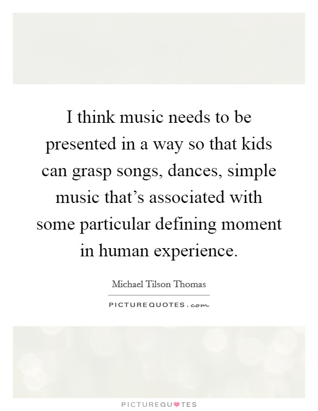 I think music needs to be presented in a way so that kids can grasp songs, dances, simple music that’s associated with some particular defining moment in human experience Picture Quote #1
