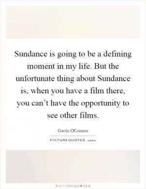 Sundance is going to be a defining moment in my life. But the unfortunate thing about Sundance is, when you have a film there, you can’t have the opportunity to see other films Picture Quote #1