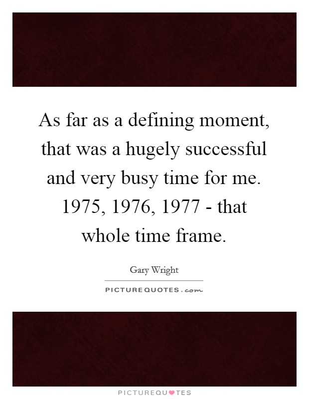 As far as a defining moment, that was a hugely successful and very busy time for me. 1975, 1976, 1977 - that whole time frame Picture Quote #1