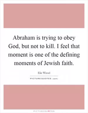 Abraham is trying to obey God, but not to kill. I feel that moment is one of the defining moments of Jewish faith Picture Quote #1